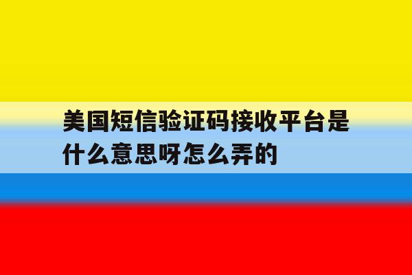 美国短信验证码接收平台是什么意思呀怎么弄的的简单介绍 美国短信验证码接收平台是什么意思呀怎么弄的的简单介绍