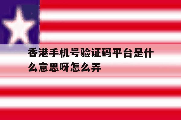 香港手机号验证码平台是什么意思呀怎么弄 香港手机号验证码平台是什么意思呀怎么弄