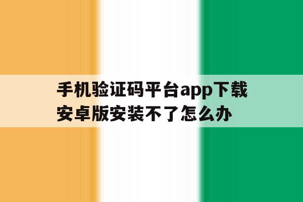 包含手机验证码平台app下载安卓版安装不了怎么办的词条 包含手机验证码平台app下载安卓版安装不了怎么办的词条