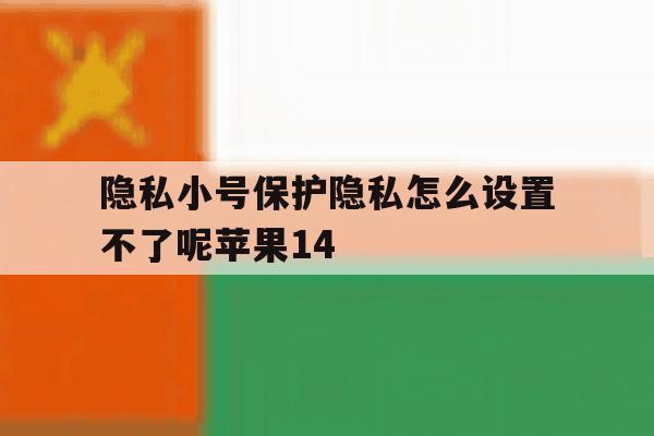 隐私小号保护隐私怎么设置不了呢苹果14 隐私小号保护隐私怎么设置不了呢苹果14