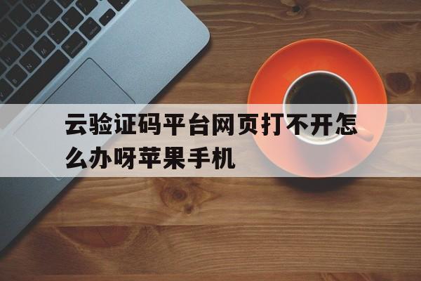 关于云验证码平台网页打不开怎么办呀苹果手机的信息 关于云验证码平台网页打不开怎么办呀苹果手机的信息