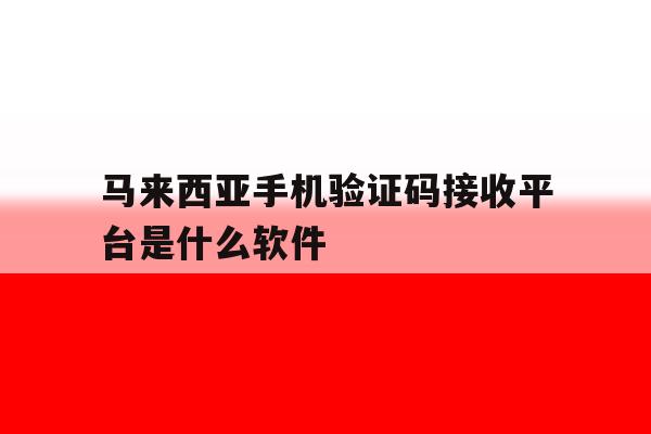 马来西亚手机验证码接收平台是什么软件 马来西亚手机验证码接收平台是什么软件