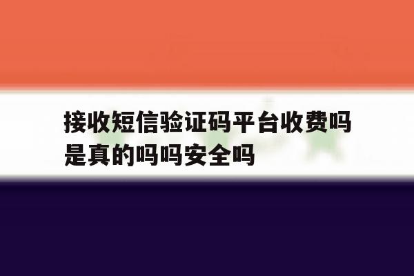 接收短信验证码平台收费吗是真的吗吗安全吗 接收短信验证码平台收费吗是真的吗吗安全吗