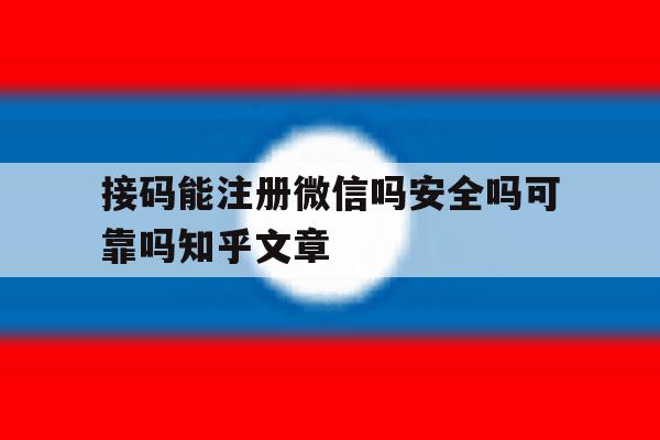 接码能注册微信吗安全吗可靠吗知乎文章的简单介绍 接码能注册微信吗安全吗可靠吗知乎文章的简单介绍