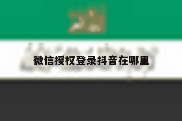 微信授权登录抖音在哪里 微信授权登录抖音在哪里