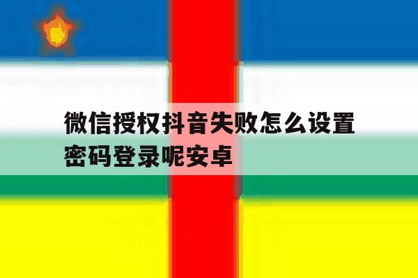 微信授权抖音失败怎么设置密码登录呢安卓 微信授权抖音失败怎么设置密码登录呢安卓