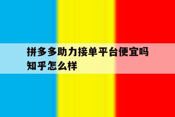 关于拼多多助力接单平台便宜吗知乎怎么样的信息 关于拼多多助力接单平台便宜吗知乎怎么样的信息