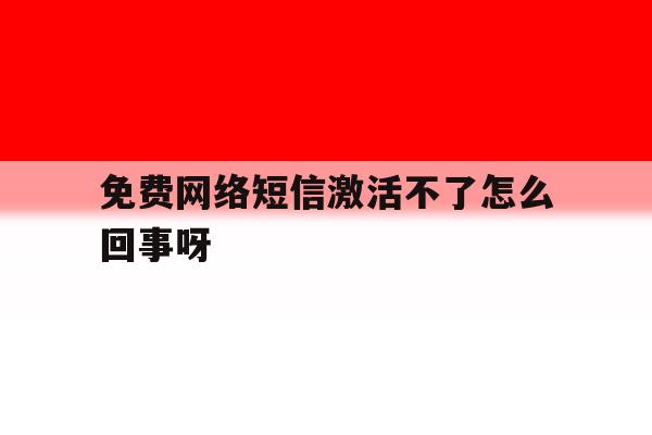 免费网络短信激活不了怎么回事呀 免费网络短信激活不了怎么回事呀