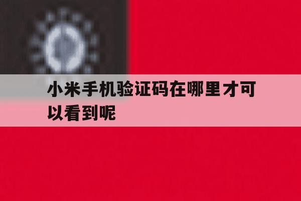 小米手机验证码在哪里才可以看到呢 小米手机验证码在哪里才可以看到呢