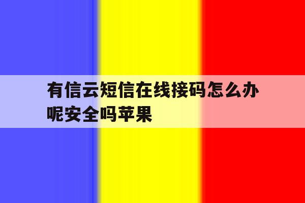 有信云短信在线接码怎么办呢安全吗苹果 有信云短信在线接码怎么办呢安全吗苹果