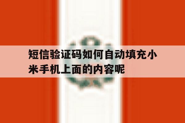 关于短信验证码如何自动填充小米手机上面的内容呢的信息 关于短信验证码如何自动填充小米手机上面的内容呢的信息