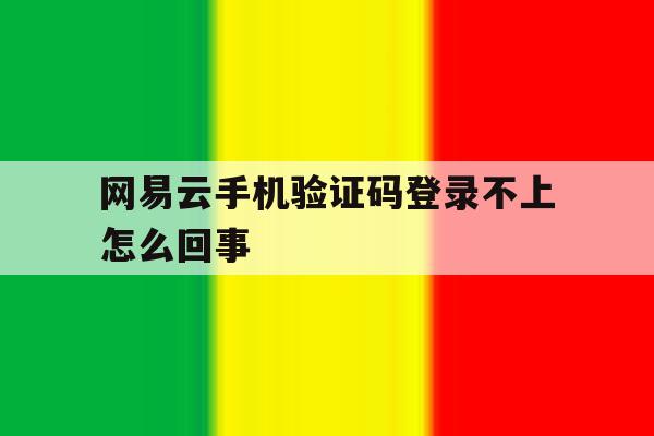 网易云手机验证码登录不上怎么回事 网易云手机验证码登录不上怎么回事