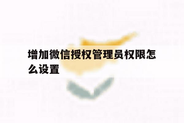 增加微信授权管理员权限怎么设置 增加微信授权管理员权限怎么设置