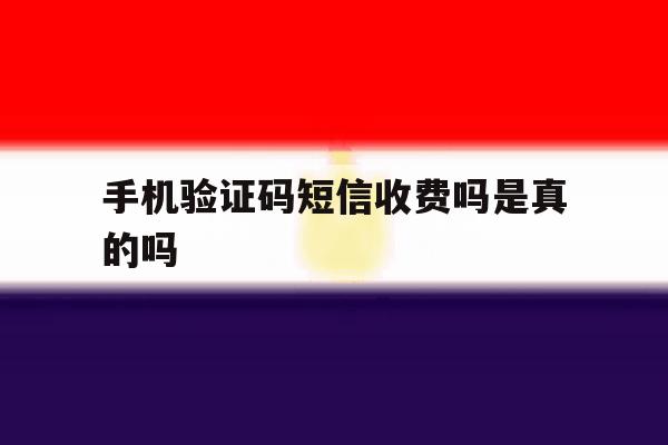 手机验证码短信收费吗是真的吗 手机验证码短信收费吗是真的吗