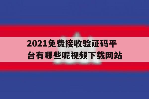 2021免费接收验证码平台有哪些呢视频下载网站的简单介绍 2021免费接收验证码平台有哪些呢视频下载网站的简单介绍