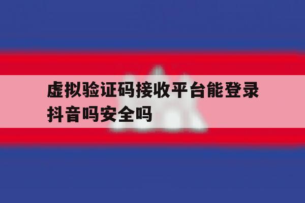 虚拟验证码接收平台能登录抖音吗安全吗的简单介绍
