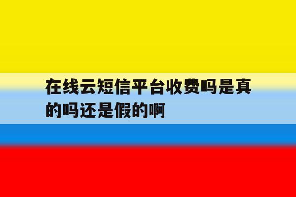 包含在线云短信平台收费吗是真的吗还是假的啊的词条 包含在线云短信平台收费吗是真的吗还是假的啊的词条
