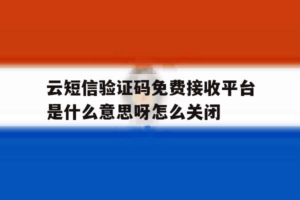 云短信验证码免费接收平台是什么意思呀怎么关闭的简单介绍 云短信验证码免费接收平台是什么意思呀怎么关闭的简单介绍