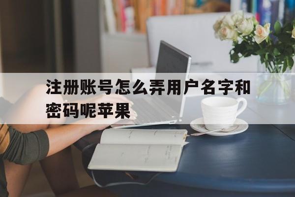 注册账号怎么弄用户名字和密码呢苹果 注册账号怎么弄用户名字和密码呢苹果