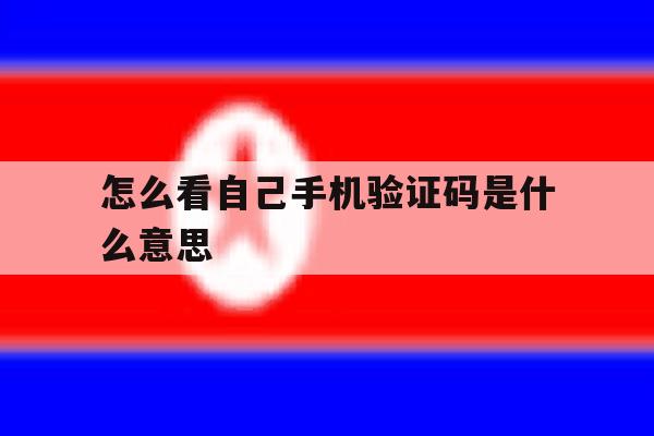 怎么看自己手机验证码是什么意思 怎么看自己手机验证码是什么意思