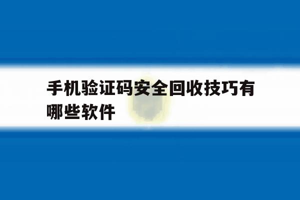 手机验证码安全回收技巧有哪些软件 手机验证码安全回收技巧有哪些软件