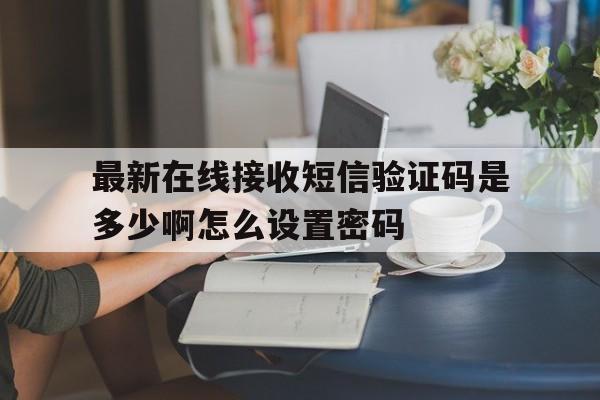 关于最新在线接收短信验证码是多少啊怎么设置密码的信息 关于最新在线接收短信验证码是多少啊怎么设置密码的信息