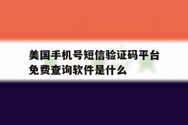 美国手机号短信验证码平台免费查询软件是什么的简单介绍 美国手机号短信验证码平台免费查询软件是什么的简单介绍