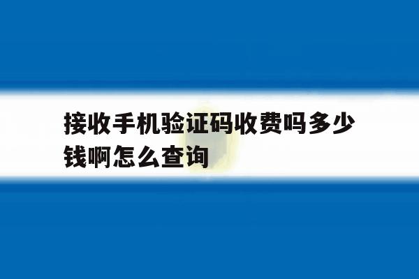 接收手机验证码收费吗多少钱啊怎么查询 接收手机验证码收费吗多少钱啊怎么查询