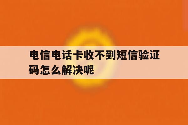 包含电信电话卡收不到短信验证码怎么解决呢的词条 包含电信电话卡收不到短信验证码怎么解决呢的词条