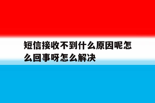 短信接收不到什么原因呢怎么回事呀怎么解决的简单介绍 短信接收不到什么原因呢怎么回事呀怎么解决的简单介绍