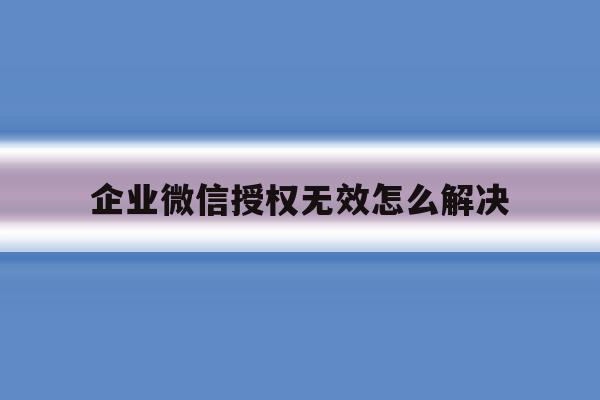 企业微信授权无效怎么解决 企业微信授权无效怎么解决