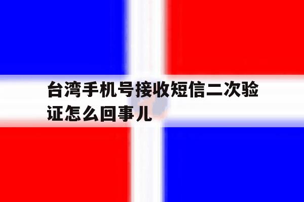 台湾手机号接收短信二次验证怎么回事儿 台湾手机号接收短信二次验证怎么回事儿