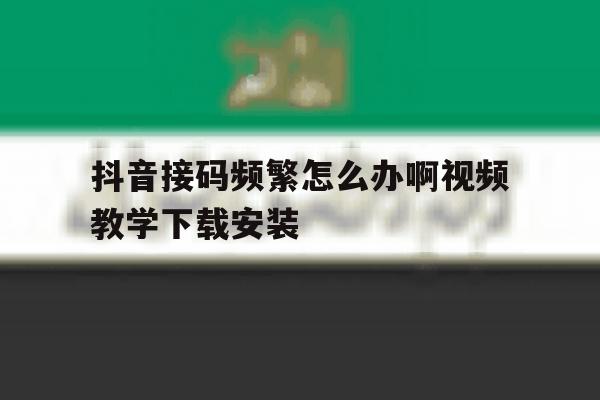 抖音接码频繁怎么办啊视频教学下载安装的简单介绍 抖音接码频繁怎么办啊视频教学下载安装的简单介绍