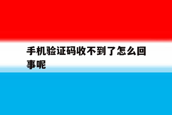 手机验证码收不到了怎么回事呢 手机验证码收不到了怎么回事呢