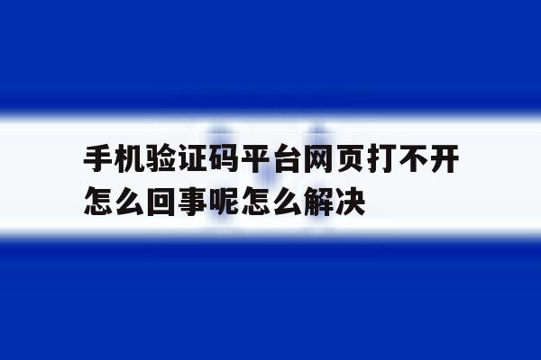 手机验证码平台网页打不开怎么回事呢怎么解决的简单介绍 手机验证码平台网页打不开怎么回事呢怎么解决的简单介绍