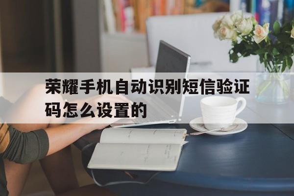 荣耀手机自动识别短信验证码怎么设置的 荣耀手机自动识别短信验证码怎么设置的