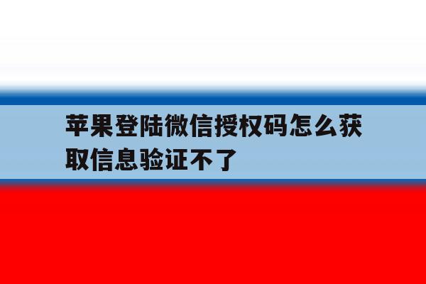 苹果登陆微信授权码怎么获取信息验证不了 苹果登陆微信授权码怎么获取信息验证不了