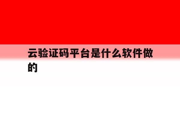 云验证码平台是什么软件做的 云验证码平台是什么软件做的