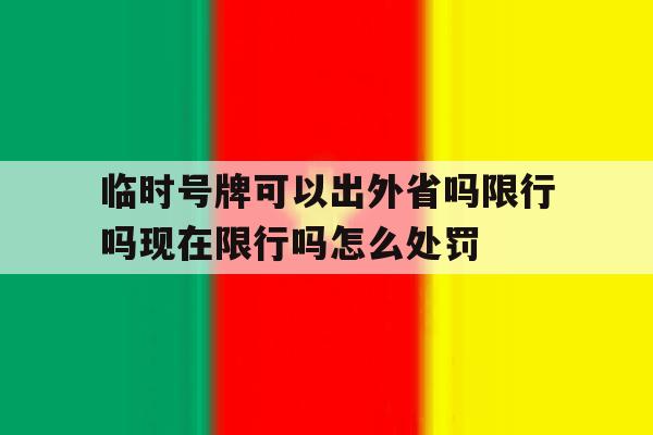 临时号牌可以出外省吗限行吗现在限行吗怎么处罚的简单介绍 临时号牌可以出外省吗限行吗现在限行吗怎么处罚的简单介绍