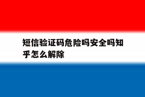 短信验证码危险吗安全吗知乎怎么解除的简单介绍 短信验证码危险吗安全吗知乎怎么解除的简单介绍