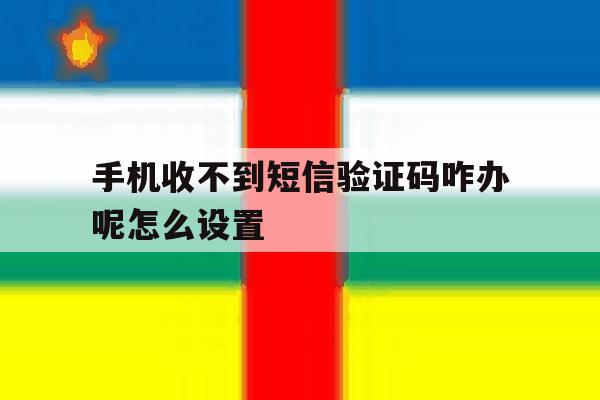 手机收不到短信验证码咋办呢怎么设置 手机收不到短信验证码咋办呢怎么设置