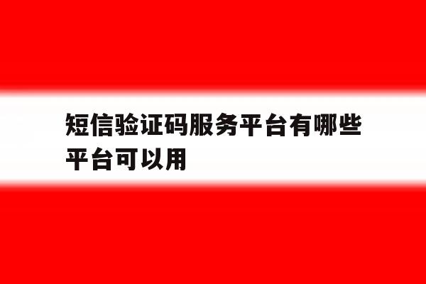 短信验证码服务平台有哪些平台可以用 短信验证码服务平台有哪些平台可以用