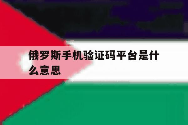 俄罗斯手机验证码平台是什么意思 俄罗斯手机验证码平台是什么意思