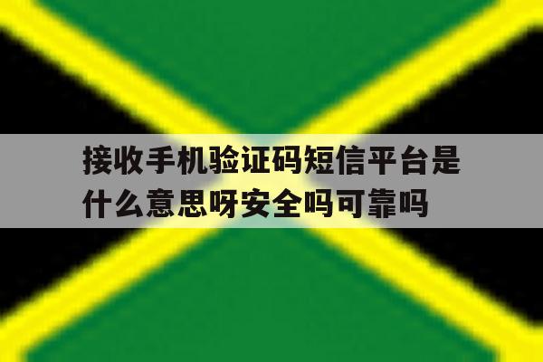 接收手机验证码短信平台是什么意思呀安全吗可靠吗 接收手机验证码短信平台是什么意思呀安全吗可靠吗