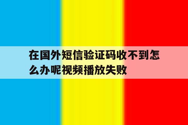 包含在国外短信验证码收不到怎么办呢视频播放失败的词条 包含在国外短信验证码收不到怎么办呢视频播放失败的词条