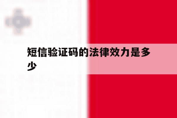 短信验证码的法律效力是多少 短信验证码的法律效力是多少