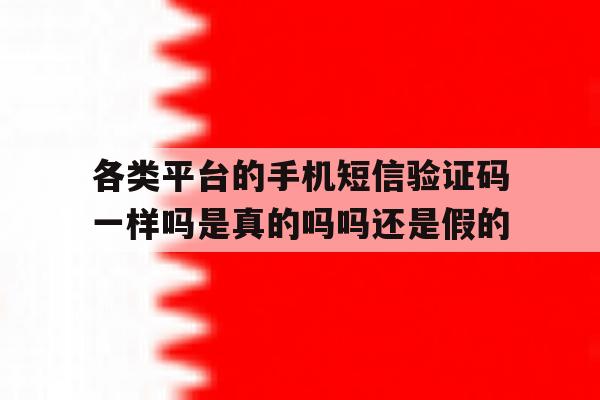 关于各类平台的手机短信验证码一样吗是真的吗吗还是假的的信息 关于各类平台的手机短信验证码一样吗是真的吗吗还是假的的信息