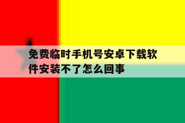 关于免费临时手机号安卓下载软件安装不了怎么回事的信息 关于免费临时手机号安卓下载软件安装不了怎么回事的信息