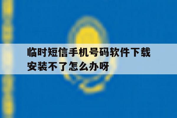 关于临时短信手机号码软件下载安装不了怎么办呀的信息 关于临时短信手机号码软件下载安装不了怎么办呀的信息