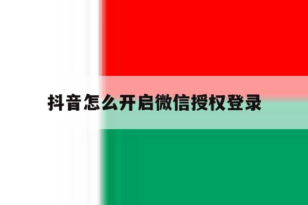 抖音怎么开启微信授权登录 抖音怎么开启微信授权登录
